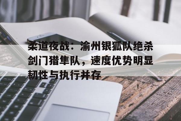 开云体育中国官网-柔道夜战:渝州银狐队绝杀剑门猎隼队,速度优势明显韧性与执行并存