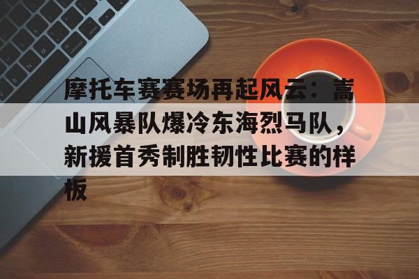 开云体育服务-关于摩托车赛赛场再起风云:嵩山风暴队爆冷东海烈马队,新援首秀制胜韧性比赛的样板的信息